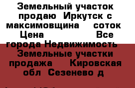 Земельный участок продаю. Иркутск с.максимовщина.12 соток › Цена ­ 1 000 000 - Все города Недвижимость » Земельные участки продажа   . Кировская обл.,Сезенево д.